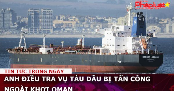 Anh điều tra vụ tàu dầu bị tấn công ngoài khơi Oman