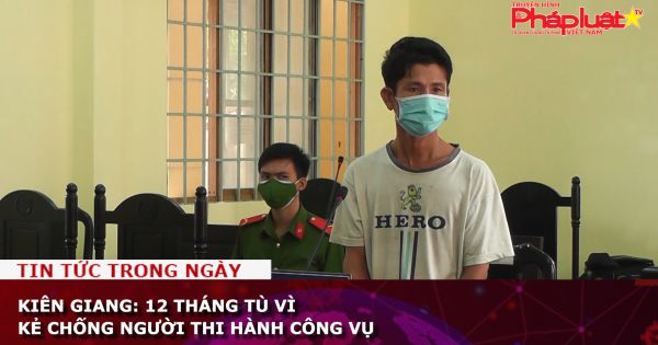Kiên Giang: 12 tháng tù vì kẻ chống người thi hành công vụ