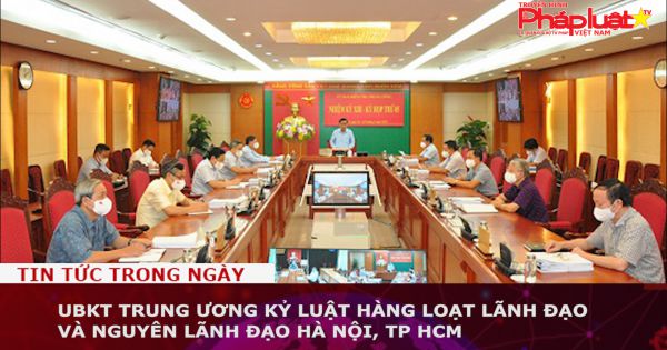 UBKT Trung ương kỷ luật hàng loạt lãnh đạo và nguyên lãnh đạo Hà Nội, TP HCM