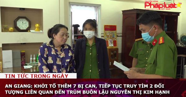 An Giang: Khởi tố thêm 7 bị can, tiếp tục truy tìm 2 đối tượng liên quan đến trùm buôn lậu Nguyễn Thị Kim Hạnh