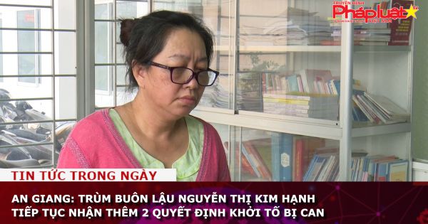 An Giang: Trùm buôn lậu Nguyễn Thị Kim Hạnh tiếp tục nhận thêm 2 quyết định khởi tố bị can