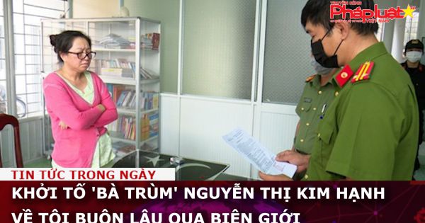 Khởi tố 'Bà trùm' Nguyễn Thị Kim Hạnh về tội buôn lậu qua biên giới