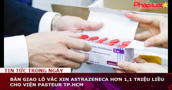 Bàn giao lô vắc xin AstraZeneca hơn 1,1 triệu liều cho Viện Pasteur TP.HCM