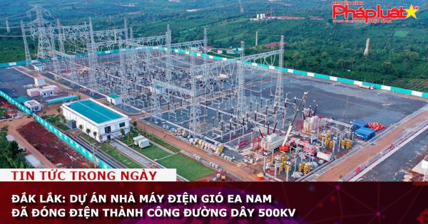 Đắk Lắk: Dự án Nhà máy điện gió Ea Nam đã đóng điện thành công đường dây 500kV
