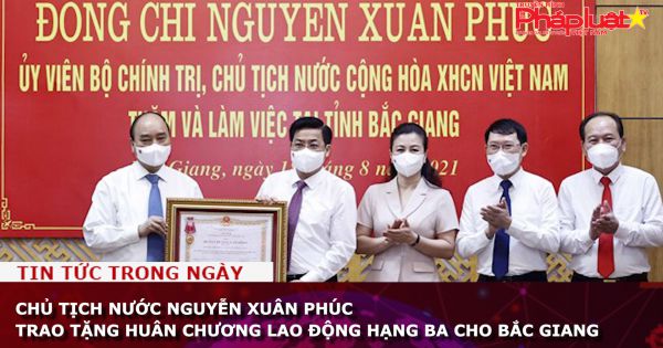 Chủ tịch nước Nguyễn Xuân Phúc trao tặng Huân chương Lao động hạng Ba cho Bắc Giang