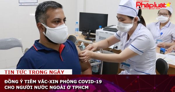 Đồng ý tiêm vắc-xin phòng COVID-19 cho người nước ngoài ở TPHCM
