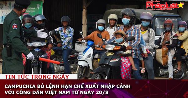 Campuchia bỏ lệnh hạn chế xuất nhập cảnh với công dân Việt Nam từ ngày 20/8