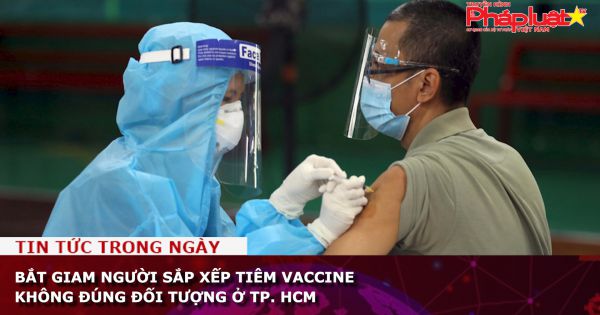 Bắt giam người sắp xếp tiêm vaccine không đúng đối tượng ở TP. HCM
