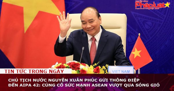 Chủ tịch nước Nguyễn Xuân Phúc gửi thông điệp đến AIPA 42: Củng cố sức mạnh ASEAN vượt qua sóng gió