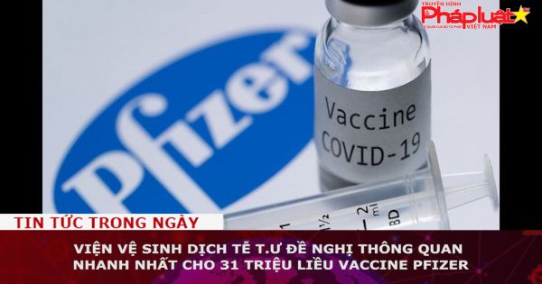Viện vệ sinh Dịch tễ T.Ư đề nghị thông quan nhanh nhất cho 31 triệu liều vaccine Pfizer