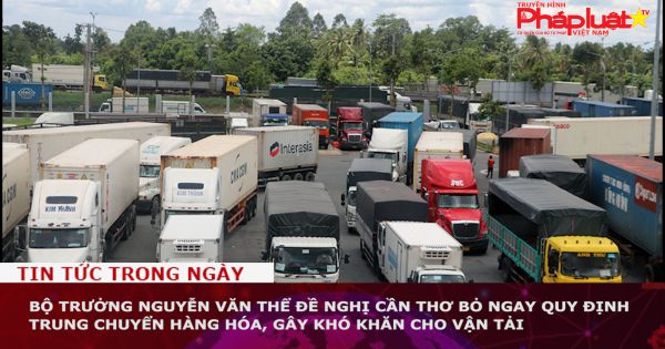 Bộ trưởng Nguyễn Văn Thể đề nghị Cần Thơ bỏ ngay quy định trung chuyển hàng hóa, gây khó khăn cho vận tải