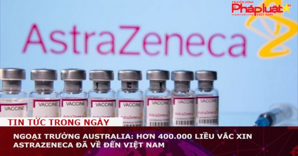 Ngoại trưởng Australia: Hơn 400.000 liều vắc xin AstraZeneca đã về đến Việt Nam