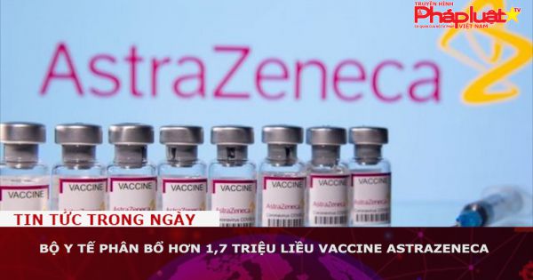 Bộ Y tế phân bổ hơn 1,7 triệu liều vaccine AstraZeneca