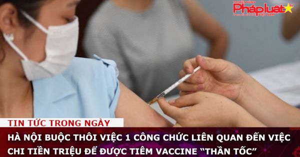 Hà Nội buộc thôi việc 1 công chức liên quan đến việc chi tiền triệu để được tiêm vaccine “thần tốc”