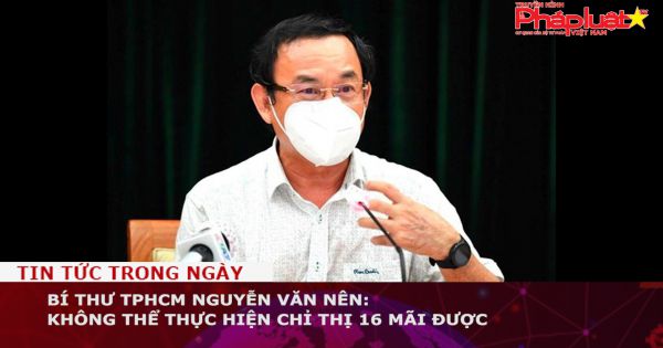 Bí thư TPHCM Nguyễn Văn Nên: Không thể thực hiện chỉ thị 16 mãi được
