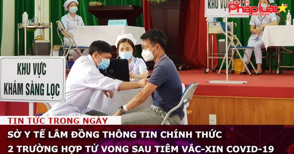 Sở Y tế Lâm Đồng thông tin chính thức 2 trường hợp tử vong sau tiêm vắc-xin Covid-19