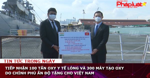 Tiếp nhận 100 tấn oxy y tế lỏng và 300 máy tạo oxy do Chính phủ Ấn Độ tặng cho Việt Nam