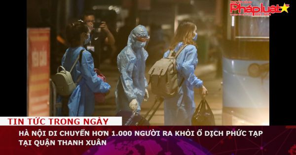 Hà Nội di chuyển hơn 1.000 người ra khỏi ổ dịch phức tạp tại Quận Thanh Xuân