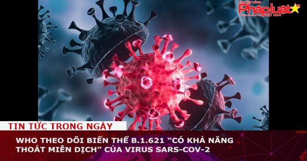 WHO theo dõi biến thể B.1.621 “có khả năng thoát miễn dịch” của virus SARS-CoV-2