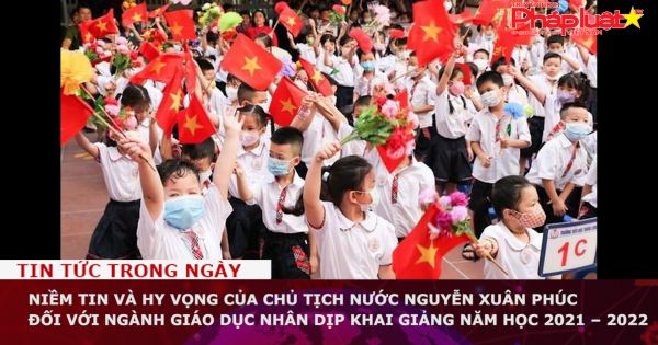 Niềm tin và hy vọng của Chủ tịch nước Nguyễn Xuân Phúc đối với ngành Giáo dục nhân dịp khai giảng năm học 2021 – 2022