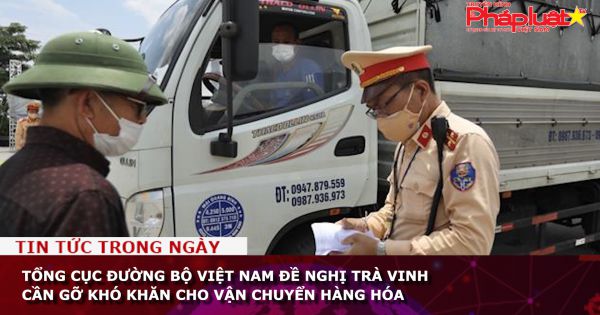Tổng cục Đường bộ Việt Nam đề nghị Trà Vinh cần gỡ khó khăn cho vận chuyển hàng hóa