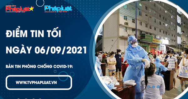 LIVE- BẢN TIN PHÒNG CHỐNG COVID-19: Điểm tin tối ngày 06/09/2021