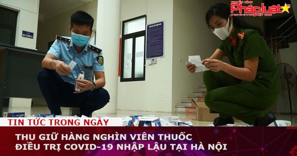Thu giữ hàng nghìn viên thuốc điều trị COVID-19 nhập lậu tại Hà Nội