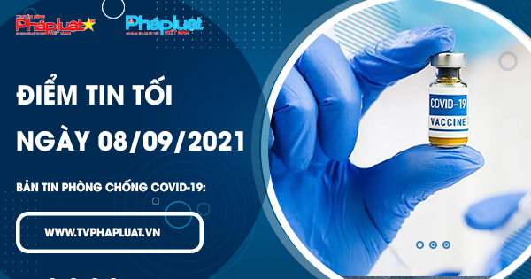 LIVE- BẢN TIN PHÒNG CHỐNG COVID-19: Điểm tin tối ngày 08/09/2021