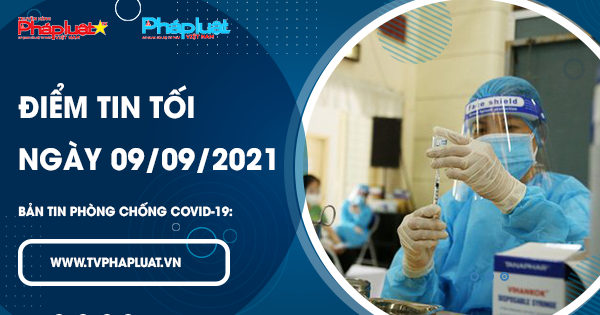 LIVE – BẢN TIN PHÒNG CHỐNG COVID: Điểm tin tối ngày 09/09/2021