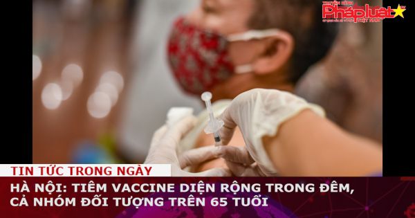Hà Nội: Tiêm vaccine diện rộng trong đêm, cả nhóm đối tượng trên 65 tuổi