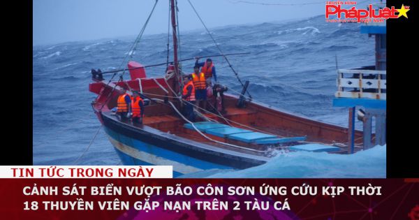 Cảnh sát biển vượt bão Côn Sơn ứng cứu kịp thời 18 thuyền viên gặp nạn trên 2 tàu cá