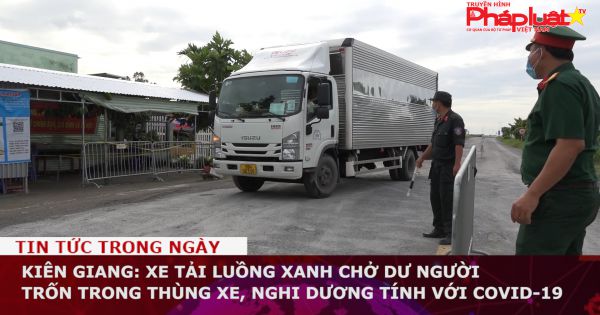 Kiên Giang: Xe tải luồng xanh chở dư người trốn trong thùng xe, nghi dương tính với Covid-19