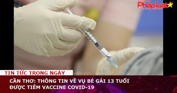 Cần Thơ: Thông tin về vụ bé gái 13 tuổi được tiêm vaccine COVID-19