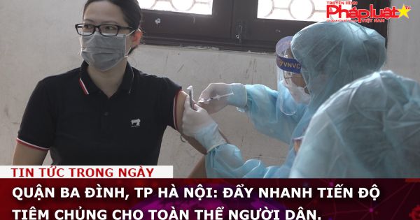 Quận Ba Đình, TP Hà Nội: Đẩy nhanh tiến độ tiêm chủng cho tất cả người dân.