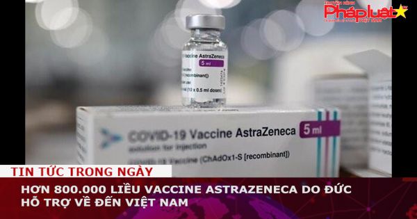 Hơn 800.000 liều vaccine AstraZeneca do Đức hỗ trợ về đến Việt Nam