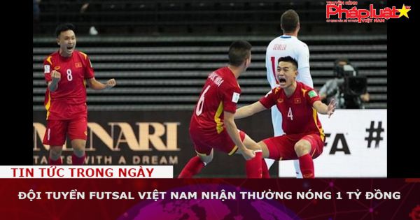 Đội tuyển Futsal Việt Nam nhận thưởng nóng 1 tỷ đồng