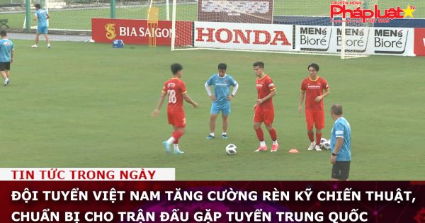 Đội tuyển Việt Nam tăng cường rèn kỹ chiến thuật, chuẩn bị cho trận đấu gặp tuyển Trung Quốc