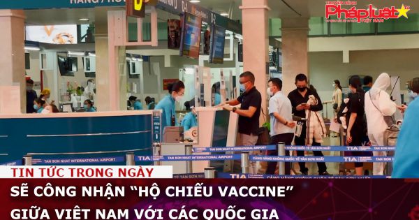 Sẽ công nhận “Hộ chiếu vaccine” giữa Việt Nam với các quốc gia