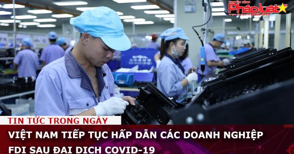 Việt Nam tiếp tục hấp dẫn các doanh nghiệp FDI sau đại dịch COVID-19