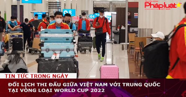 Đổi lịch thi đấu giữa Việt Nam với Trung Quốc tại vòng loại World Cup 2022