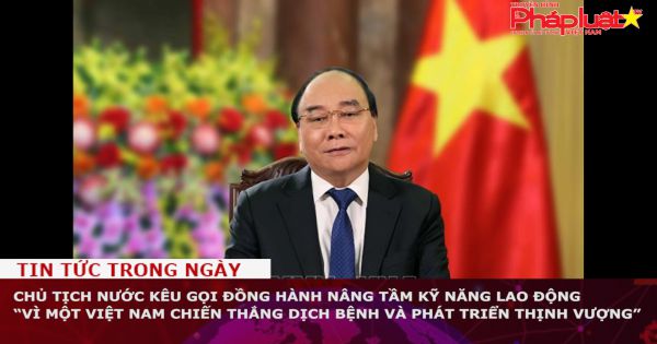 Chủ tịch nước kêu gọi đồng hành nâng tầm kỹ năng lao động “Vì một Việt Nam chiến thắng dịch bệnh và phát triển thịnh vượng”