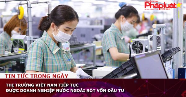 Thị trường Việt Nam tiếp tục được doanh nghiệp nước ngoài rót vốn đầu tư