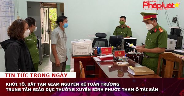 Khởi tố, bắt tạm giam nguyên kế toán trưởng Trung tâm Giáo dục thường xuyên Bình Phước tham ô tài sản