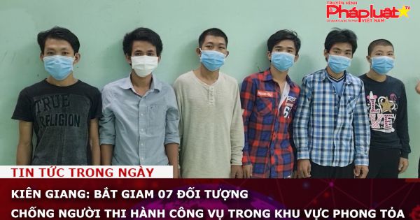 Kiên Giang: Bắt giam 07 đối tượng chống người thi hành công vụ trong khu vực phong tỏa