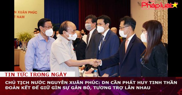 Chủ tịch nước Nguyễn Xuân Phúc: DN cần phát huy tinh thần đoàn kết để giữ gìn sự gắn bó, tương trợ lẫn nhau