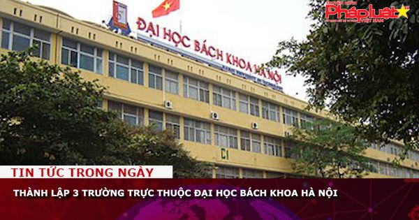 Thành lập 3 trường trực thuộc Đại học Bách khoa Hà Nội