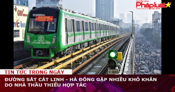 Đường sắt Cát Linh - Hà Đông gặp nhiều khó khăn do nhà thầu thiếu hợp tác