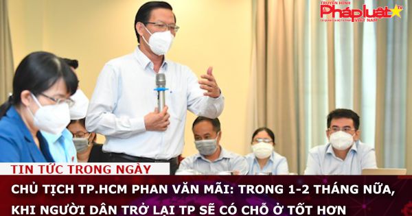 Chủ tịch TP.HCM Phan Văn Mãi: Trong 1-2 tháng nữa, khi người dân trở lại TP sẽ có chỗ ở tốt hơn