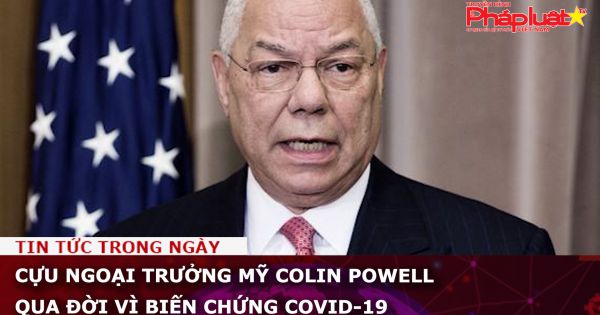 Cựu ngoại trưởng Mỹ Colin Powell qua đời vì biến chứng Covid-19