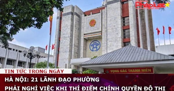 Hà Nội: 21 lãnh đạo phường phải nghỉ việc khi thí điểm chính quyền đô thị
